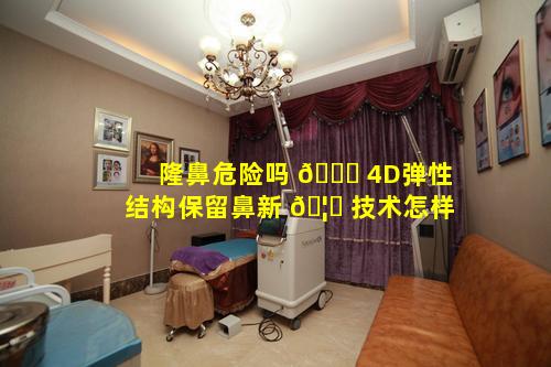 隆鼻危险吗 🐞 4D弹性结构保留鼻新 🦊 技术怎样